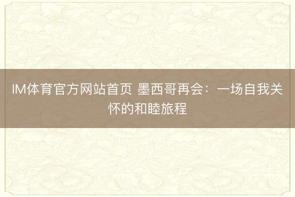 IM体育官方网站首页 墨西哥再会：一场自我关怀的和睦旅程