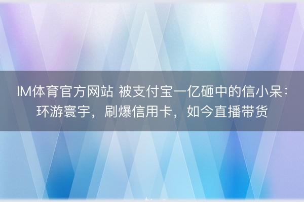 IM体育官方网站 被支付宝一亿砸中的信小呆：环游寰宇，刷爆信用卡，如今直播带货