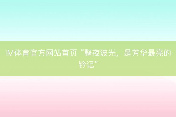IM体育官方网站首页 “整夜波光，是芳华最亮的钤记”