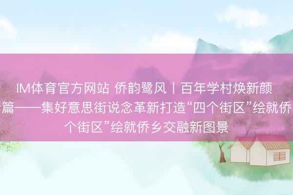 IM体育官方网站 侨韵鹭风丨百年学村焕新颜 侨力集合谱新篇——集好意思街说念革新打造“四个街区”绘就侨乡交融新图景