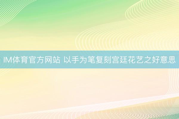IM体育官方网站 以手为笔复刻宫廷花艺之好意思