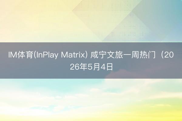 IM体育(InPlay Matrix) 咸宁文旅一周热门（2026年5月4日