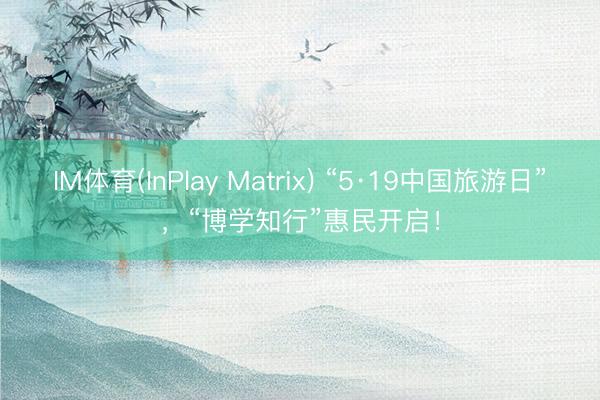 IM体育(InPlay Matrix) “5·19中国旅游日”，“博学知行”惠民开启！