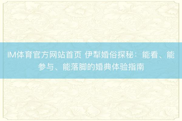 IM体育官方网站首页 伊犁婚俗探秘：能看、能参与、能落脚的婚典体验指南