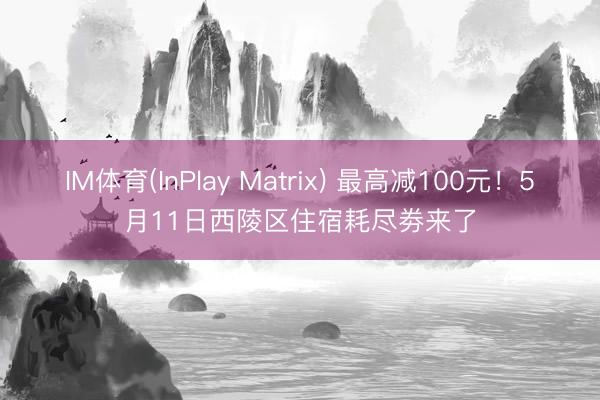 IM体育(InPlay Matrix) 最高减100元！5月11日西陵区住宿耗尽劵来了