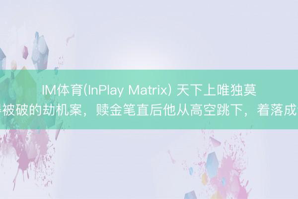 IM体育(InPlay Matrix) 天下上唯独莫得被破的劫机案，赎金笔直后他从高空跳下，着落成谜