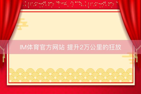 IM体育官方网站 提升2万公里的狂放