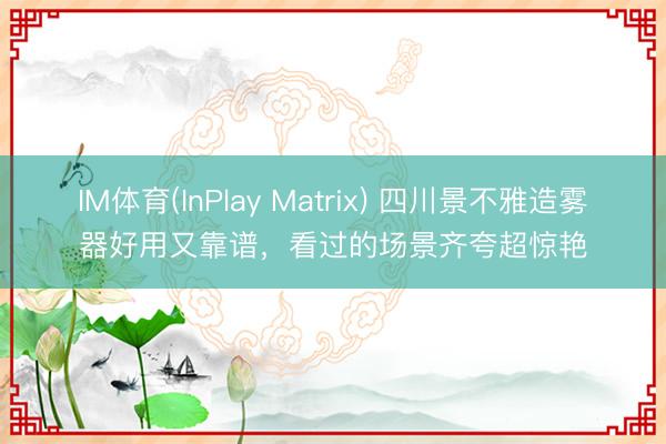 IM体育(InPlay Matrix) 四川景不雅造雾器好用又靠谱，看过的场景齐夸超惊艳