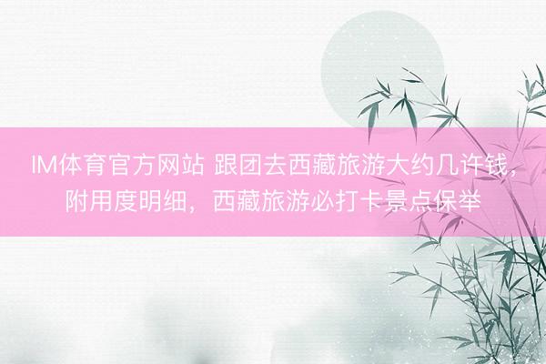 IM体育官方网站 跟团去西藏旅游大约几许钱，附用度明细，西藏旅游必打卡景点保举