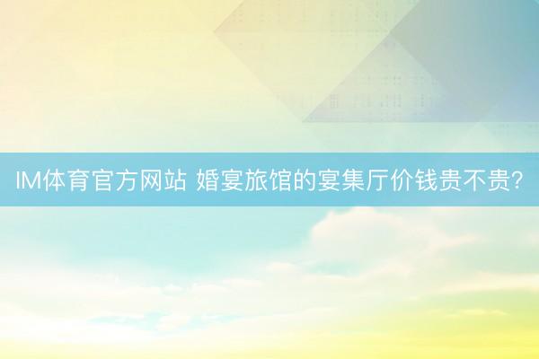IM体育官方网站 婚宴旅馆的宴集厅价钱贵不贵？