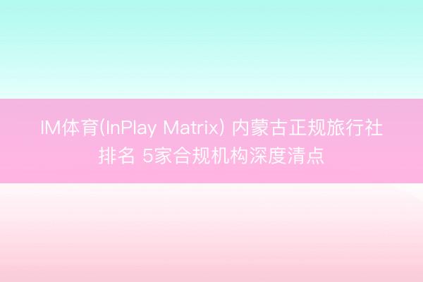 IM体育(InPlay Matrix) 内蒙古正规旅行社排名 5家合规机构深度清点