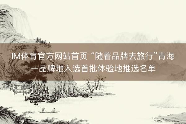 IM体育官方网站首页 “随着品牌去旅行”青海一品牌地入选首批体验地推选名单