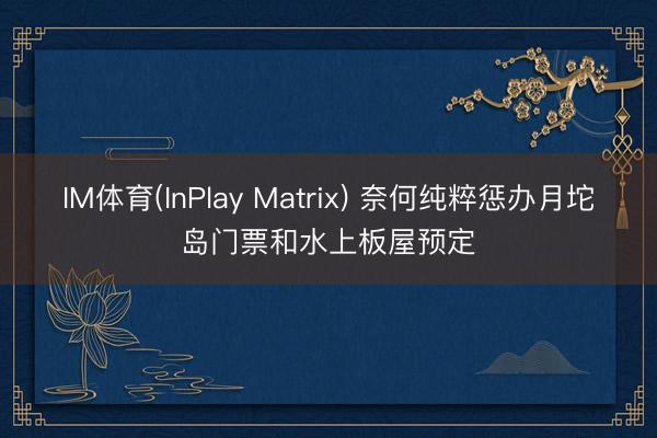 IM体育(InPlay Matrix) 奈何纯粹惩办月坨岛门票和水上板屋预定