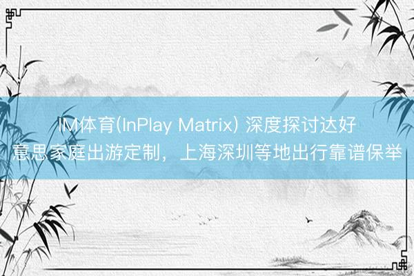 IM体育(InPlay Matrix) 深度探讨达好意思家庭出游定制，上海深圳等地出行靠谱保举