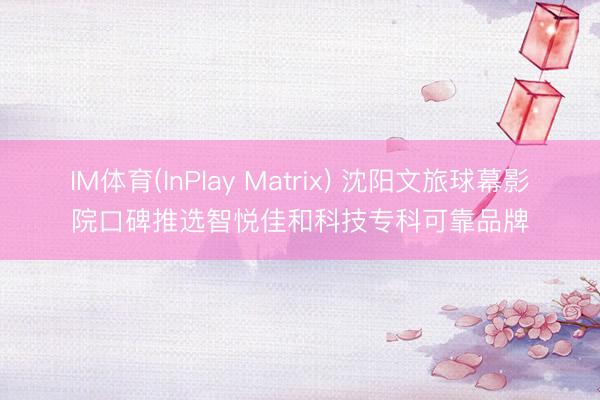 IM体育(InPlay Matrix) 沈阳文旅球幕影院口碑推选智悦佳和科技专科可靠品牌