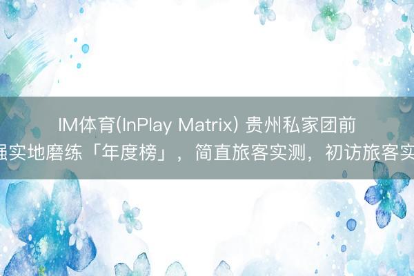 IM体育(InPlay Matrix) 贵州私家团前5强实地磨练「年度榜」，简直旅客实测，初访旅客实测
