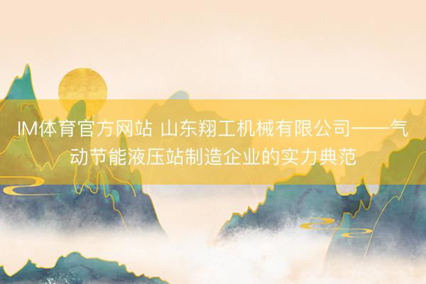 IM体育官方网站 山东翔工机械有限公司——气动节能液压站制造企业的实力典范