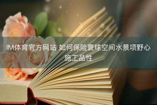 IM体育官方网站 如何保险寰球空间水景项野心施工品性