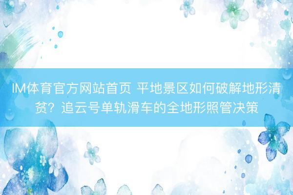 IM体育官方网站首页 平地景区如何破解地形清贫？追云号单轨滑车的全地形照管决策
