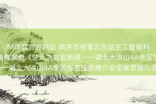 IM体育官方网站 南京市夜鹭云东谈主工智能科技有限公司史杰松营销商榷案例《楚北之巅启新境——湖北大洪山4A景区生态旅游推介会全案营销沟通》