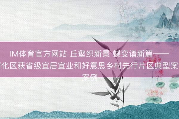 IM体育官方网站 丘壑织新景 蝶变谱新篇——昭化区获省级宜居宜业和好意思乡村先行片区典型案例