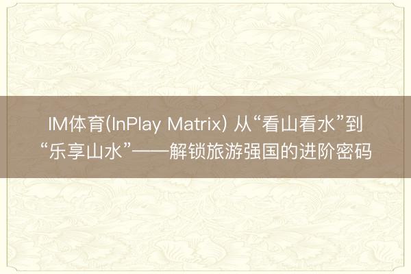IM体育(InPlay Matrix) 从“看山看水”到“乐享山水”——解锁旅游强国的进阶密码