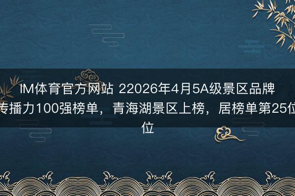 IM体育官方网站 22026年4月5A级景区品牌传播力100强榜单，青海湖景区上榜，居榜单第25位