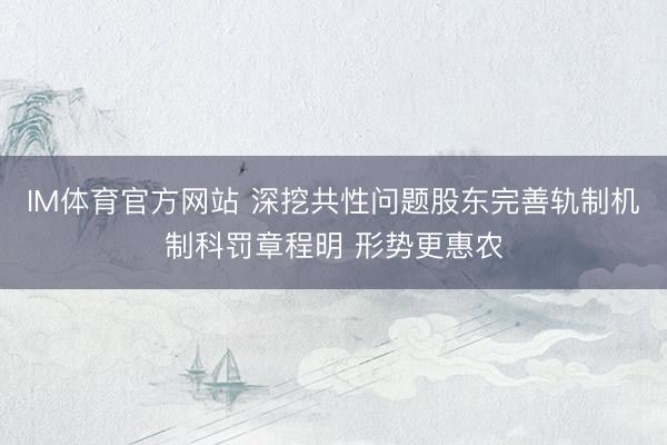 IM体育官方网站 深挖共性问题股东完善轨制机制科罚章程明 形势更惠农