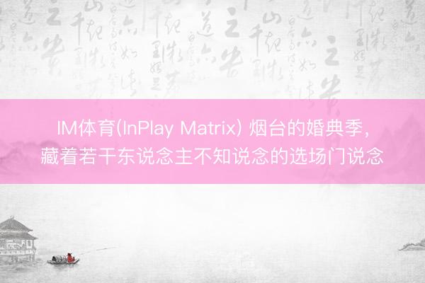 IM体育(InPlay Matrix) 烟台的婚典季，藏着若干东说念主不知说念的选场门说念