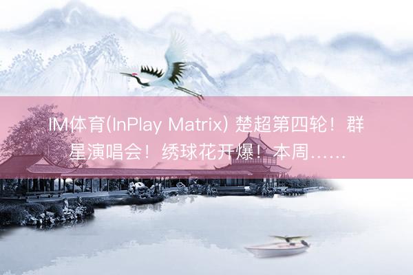 IM体育(InPlay Matrix) 楚超第四轮！群星演唱会！绣球花开爆！本周……