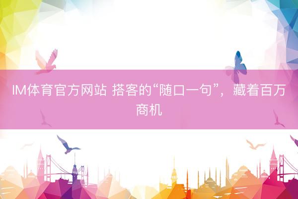 IM体育官方网站 搭客的“随口一句”，藏着百万商机