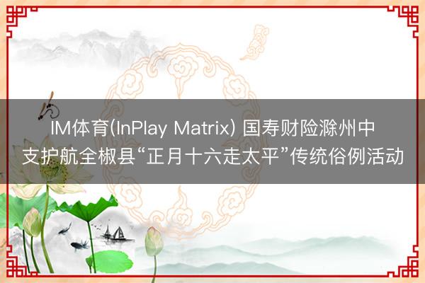 IM体育(InPlay Matrix) 国寿财险滁州中支护航全椒县“正月十六走太平”传统俗例活动