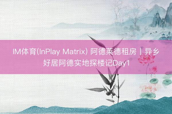IM体育(InPlay Matrix) 阿德莱德租房｜异乡好居阿德实地探楼记Day1