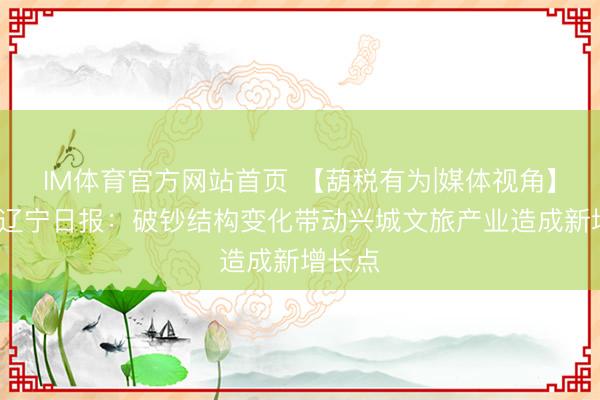 IM体育官方网站首页 【葫税有为|媒体视角】辽望·辽宁日报：破钞结构变化带动兴城文旅产业造成新增长点