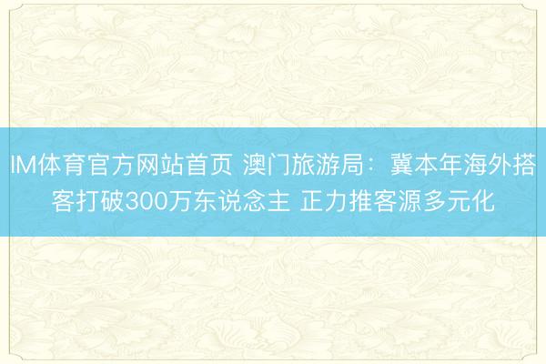 IM体育官方网站首页 澳门旅游局：冀本年海外搭客打破300万东说念主 正力推客源多元化