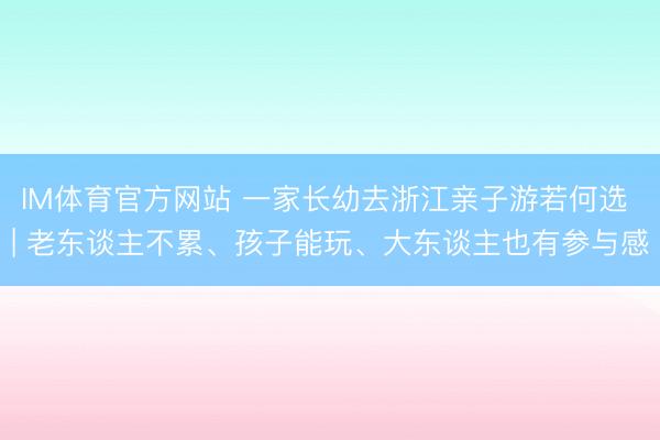 IM体育官方网站 一家长幼去浙江亲子游若何选 | 老东谈主不累、孩子能玩、大东谈主也有参与感