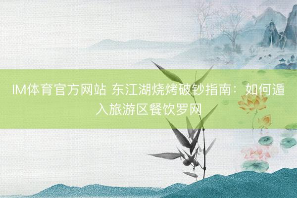 IM体育官方网站 东江湖烧烤破钞指南：如何遁入旅游区餐饮罗网