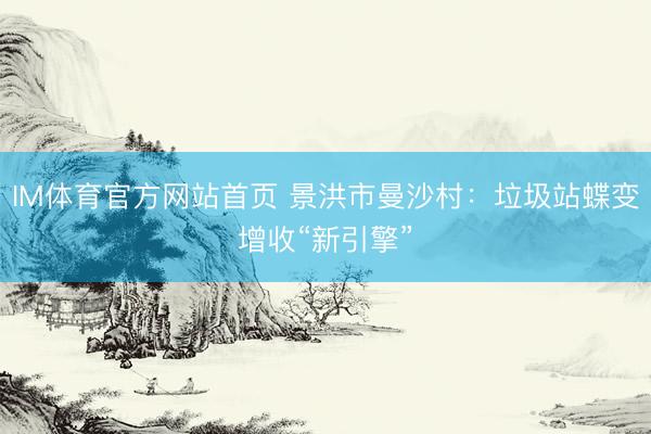 IM体育官方网站首页 景洪市曼沙村：垃圾站蝶变增收“新引擎”