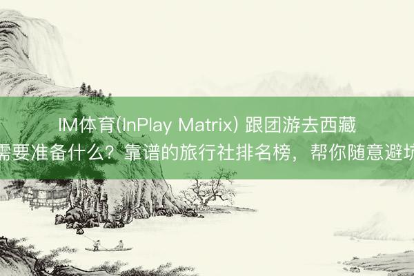 IM体育(InPlay Matrix) 跟团游去西藏需要准备什么？靠谱的旅行社排名榜，帮你随意避坑