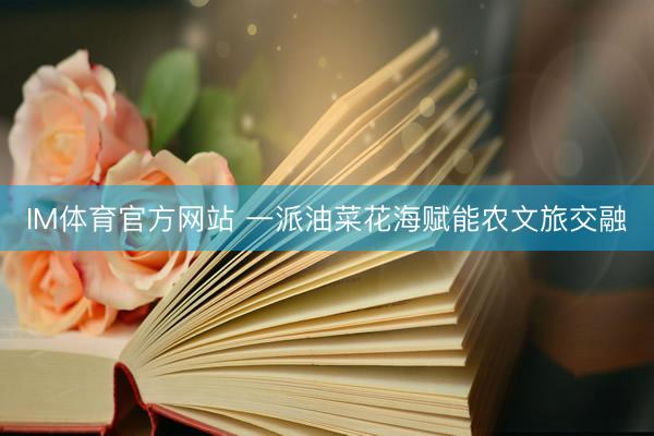 IM体育官方网站 一派油菜花海赋能农文旅交融