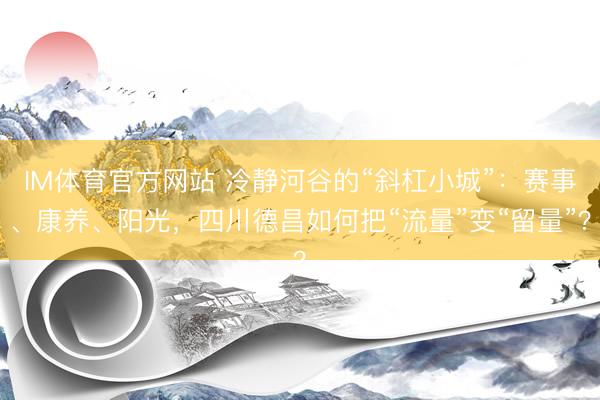 IM体育官方网站 冷静河谷的“斜杠小城”：赛事、康养、阳光，四川德昌如何把“流量”变“留量”？