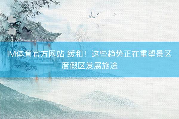 IM体育官方网站 缓和！这些趋势正在重塑景区度假区发展旅途