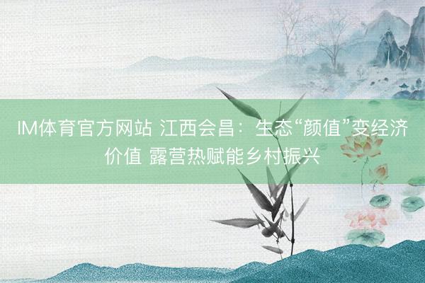IM体育官方网站 江西会昌：生态“颜值”变经济价值 露营热赋能乡村振兴