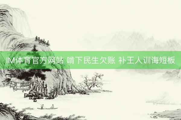 IM体育官方网站 啃下民生欠账 补王人训诲短板