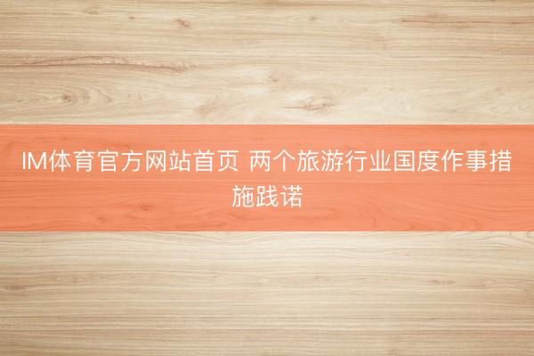 IM体育官方网站首页 两个旅游行业国度作事措施践诺