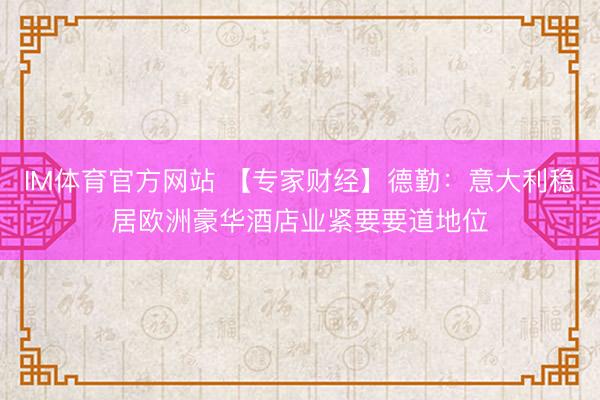 IM体育官方网站 【专家财经】德勤：意大利稳居欧洲豪华酒店业紧要要道地位