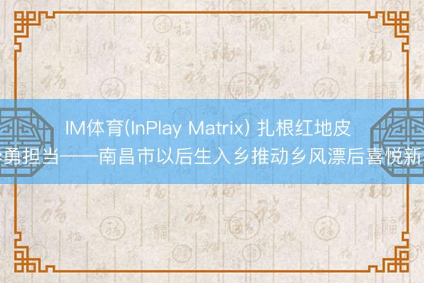 IM体育(InPlay Matrix) 扎根红地皮 芳华勇担当——南昌市以后生入乡推动乡风漂后喜悦新表象