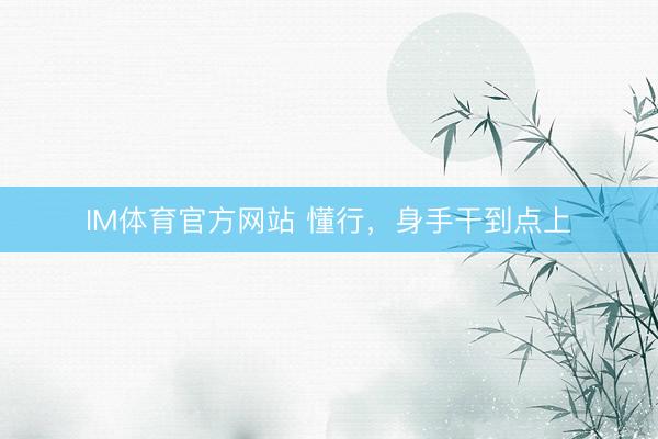 IM体育官方网站 懂行，身手干到点上