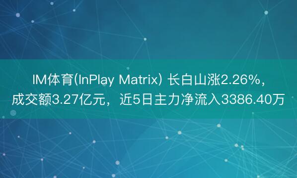 IM体育(InPlay Matrix) 长白山涨2.26%，成交额3.27亿元，近5日主力净流入3386.40万