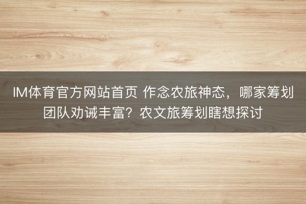 IM体育官方网站首页 作念农旅神态，哪家筹划团队劝诫丰富？农文旅筹划瞎想探讨